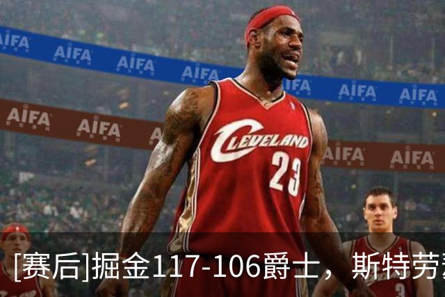 [赛后]掘金117-106爵士，斯特劳瑟15分4板3助，彼得森23分3板3助